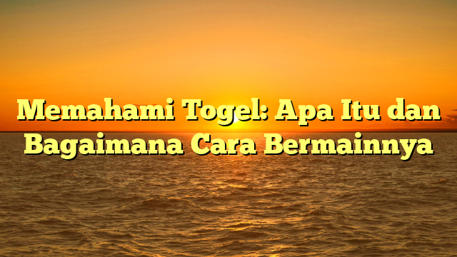 Memahami Togel: Apa Itu dan Bagaimana Cara Bermainnya