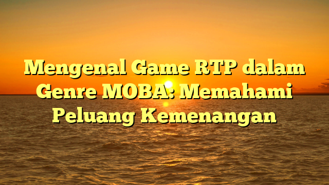 Mengenal Game RTP dalam Genre MOBA: Memahami Peluang Kemenangan