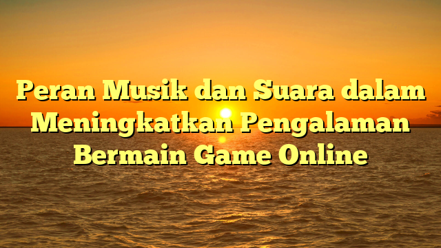 Peran Musik dan Suara dalam Meningkatkan Pengalaman Bermain Game Online