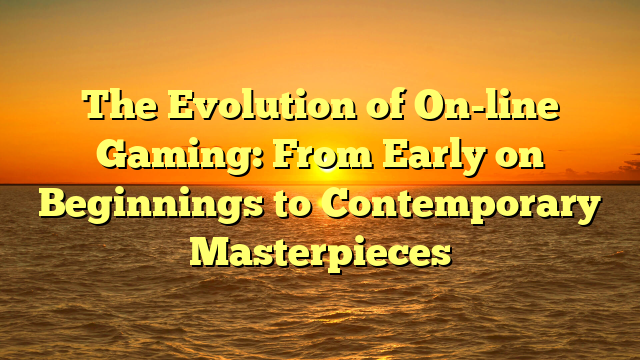 The Evolution of On-line Gaming: From Early on Beginnings to Contemporary Masterpieces