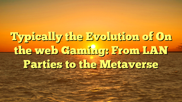 Typically the Evolution of On the web Gaming: From LAN Parties to the Metaverse