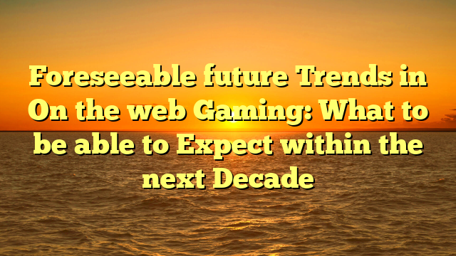 Foreseeable future Trends in On the web Gaming: What to be able to Expect within the next Decade