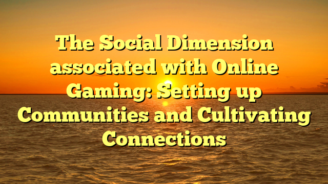 The Social Dimension associated with Online Gaming: Setting up Communities and Cultivating Connections