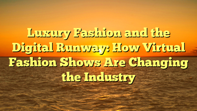 Luxury Fashion and the Digital Runway: How Virtual Fashion Shows Are Changing the Industry