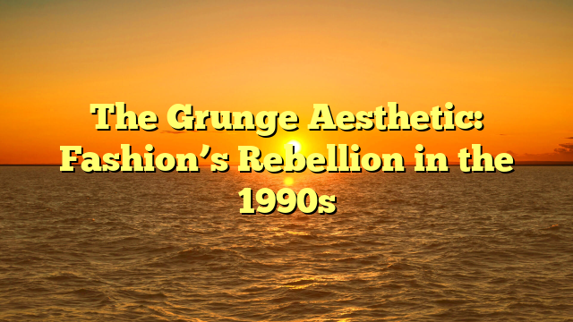 The Grunge Aesthetic: Fashion’s Rebellion in the 1990s